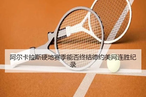 阿尔卡拉斯硬地赛季能否终结德约美网连胜纪录