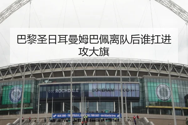 巴黎圣日耳曼姆巴佩离队后谁扛进攻大旗